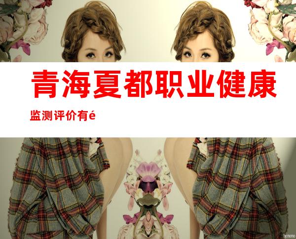 青海夏都职业健康监测评价有限责任公司