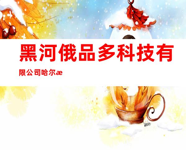 黑河俄品多科技有限公司哈尔滨分公司